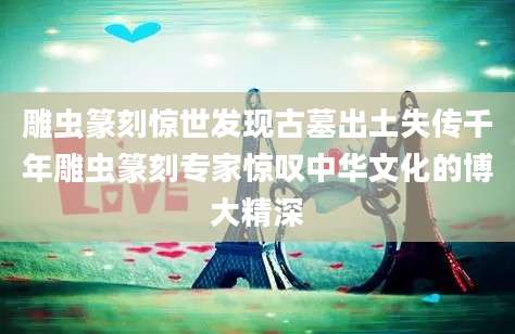 雕虫篆刻惊世发现古墓出土失传千年雕虫篆刻专家惊叹中华文化的博大精深