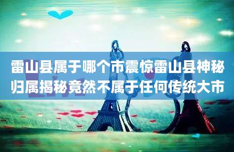 雷山县属于哪个市震惊雷山县神秘归属揭秘竟然不属于任何传统大市