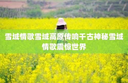 雪域情歌雪域高原传响千古神秘雪域情歌震惊世界