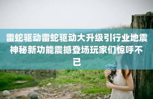 雷蛇驱动雷蛇驱动大升级引行业地震神秘新功能震撼登场玩家们惊呼不已