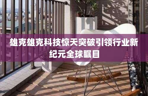 雄克雄克科技惊天突破引领行业新纪元全球瞩目