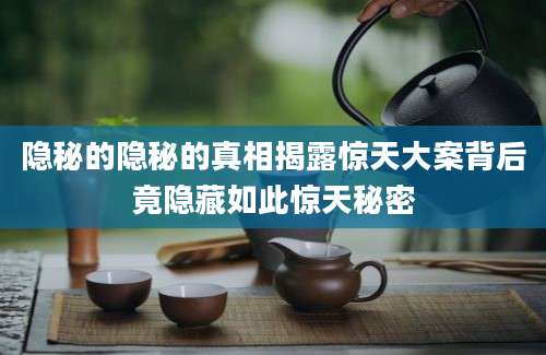 隐秘的隐秘的真相揭露惊天大案背后竟隐藏如此惊天秘密