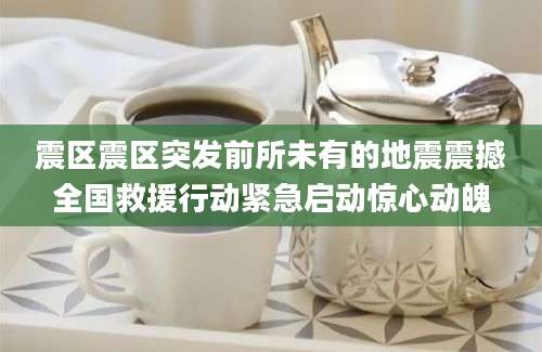震区震区突发前所未有的地震震撼全国救援行动紧急启动惊心动魄