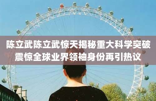 陈立武陈立武惊天揭秘重大科学突破震惊全球业界领袖身份再引热议