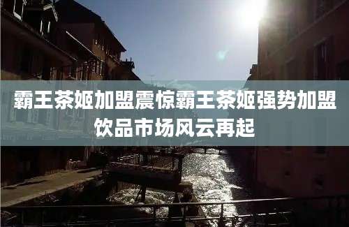 霸王茶姬加盟震惊霸王茶姬强势加盟饮品市场风云再起