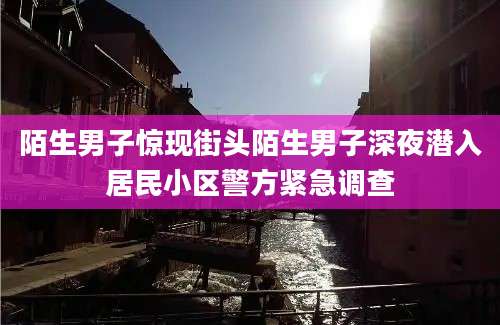陌生男子惊现街头陌生男子深夜潜入居民小区警方紧急调查