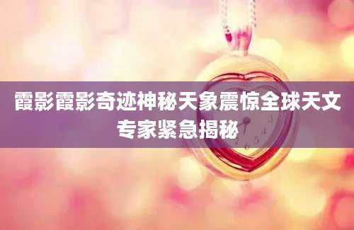 霞影霞影奇迹神秘天象震惊全球天文专家紧急揭秘