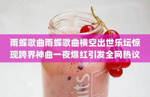 雨蝶歌曲雨蝶歌曲横空出世乐坛惊现跨界神曲一夜爆红引发全网热议