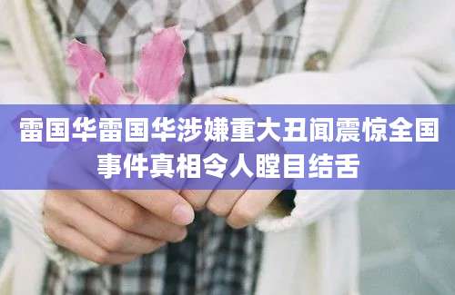 雷国华雷国华涉嫌重大丑闻震惊全国事件真相令人瞠目结舌