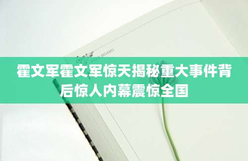霍文军霍文军惊天揭秘重大事件背后惊人内幕震惊全国