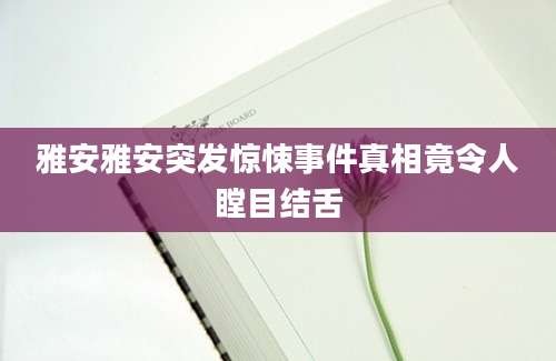 雅安雅安突发惊悚事件真相竟令人瞠目结舌