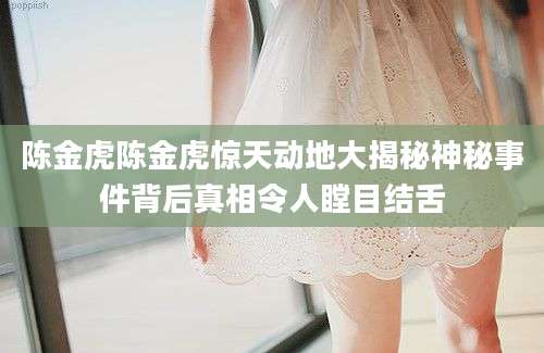 陈金虎陈金虎惊天动地大揭秘神秘事件背后真相令人瞠目结舌