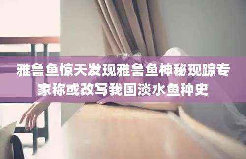雅鲁鱼惊天发现雅鲁鱼神秘现踪专家称或改写我国淡水鱼种史