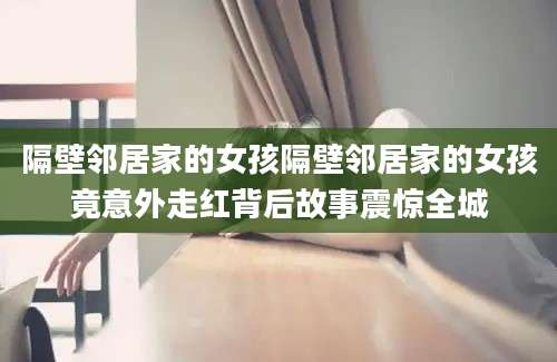 隔壁邻居家的女孩隔壁邻居家的女孩竟意外走红背后故事震惊全城