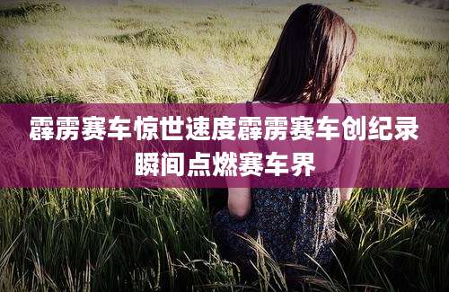 霹雳赛车惊世速度霹雳赛车创纪录瞬间点燃赛车界