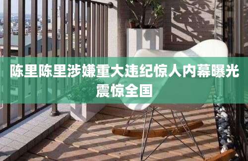 陈里陈里涉嫌重大违纪惊人内幕曝光震惊全国