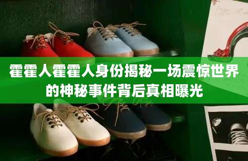 霍霍人霍霍人身份揭秘一场震惊世界的神秘事件背后真相曝光