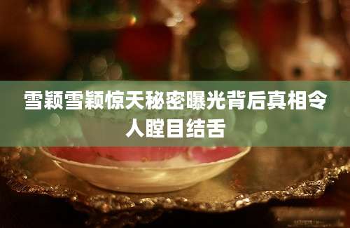 雪颖雪颖惊天秘密曝光背后真相令人瞠目结舌