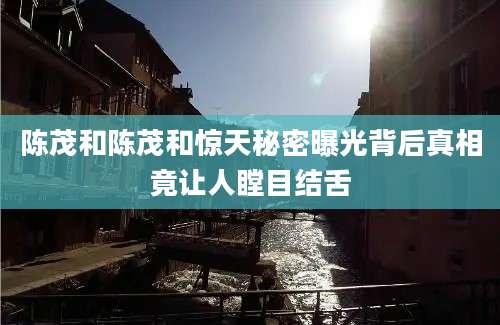 陈茂和陈茂和惊天秘密曝光背后真相竟让人瞠目结舌
