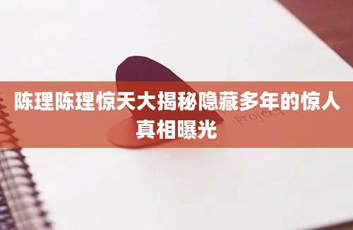 陈理陈理惊天大揭秘隐藏多年的惊人真相曝光