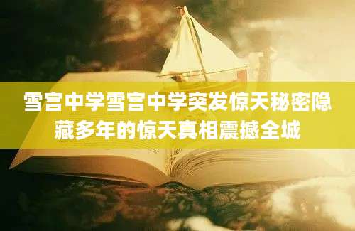 雪宫中学雪宫中学突发惊天秘密隐藏多年的惊天真相震撼全城