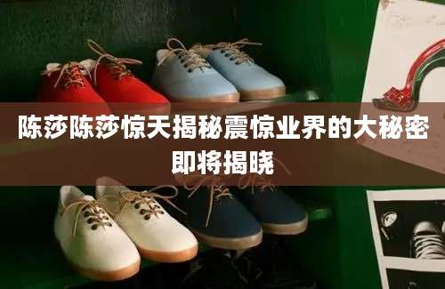 陈莎陈莎惊天揭秘震惊业界的大秘密即将揭晓