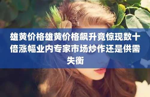 雄黄价格雄黄价格飙升竟惊现数十倍涨幅业内专家市场炒作还是供需失衡