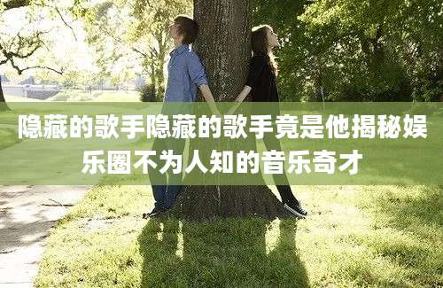 隐藏的歌手隐藏的歌手竟是他揭秘娱乐圈不为人知的音乐奇才
