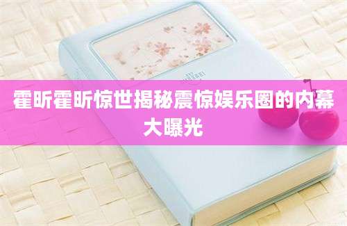 霍昕霍昕惊世揭秘震惊娱乐圈的内幕大曝光