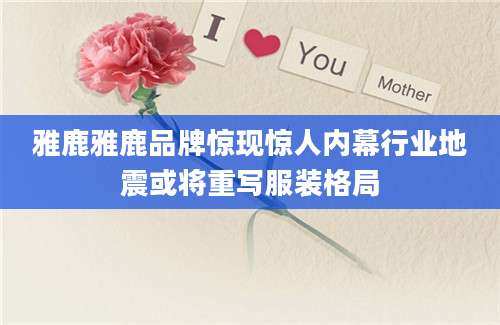 雅鹿雅鹿品牌惊现惊人内幕行业地震或将重写服装格局