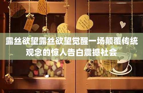 露丝欲望露丝欲望觉醒一场颠覆传统观念的惊人告白震撼社会