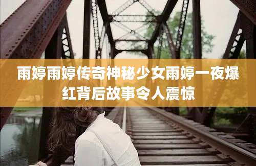 雨婷雨婷传奇神秘少女雨婷一夜爆红背后故事令人震惊