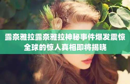 露奈雅拉露奈雅拉神秘事件爆发震惊全球的惊人真相即将揭晓