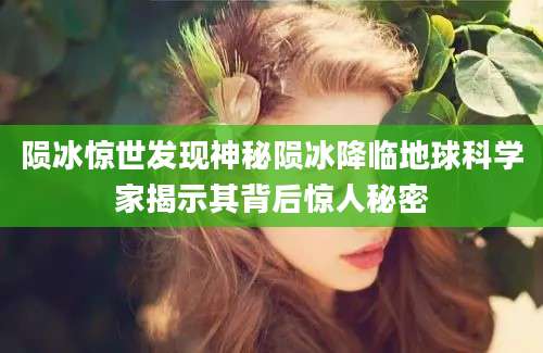 陨冰惊世发现神秘陨冰降临地球科学家揭示其背后惊人秘密