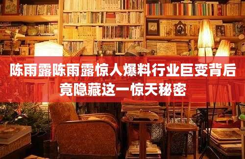 陈雨露陈雨露惊人爆料行业巨变背后竟隐藏这一惊天秘密