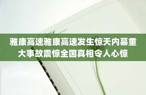 雅康高速雅康高速发生惊天内幕重大事故震惊全国真相令人心惊