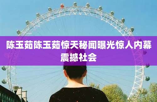 陈玉茹陈玉茹惊天秘闻曝光惊人内幕震撼社会