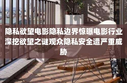 隐私欲望电影隐私边界惊曝电影行业深挖欲望之谜观众隐私安全遭严重威胁