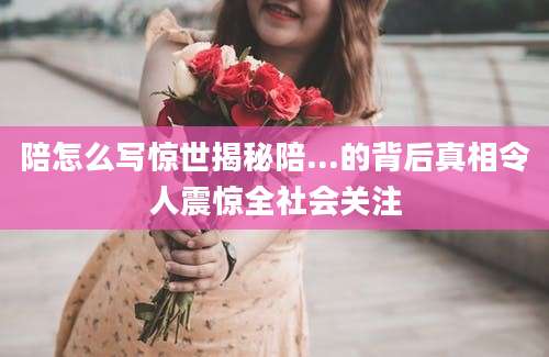 陪怎么写惊世揭秘陪...的背后真相令人震惊全社会关注