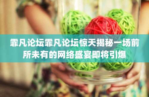 霏凡论坛霏凡论坛惊天揭秘一场前所未有的网络盛宴即将引爆