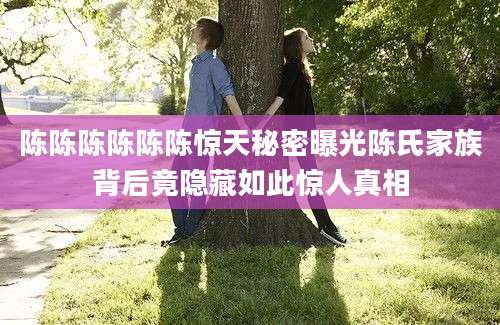 陈陈陈陈陈陈惊天秘密曝光陈氏家族背后竟隐藏如此惊人真相