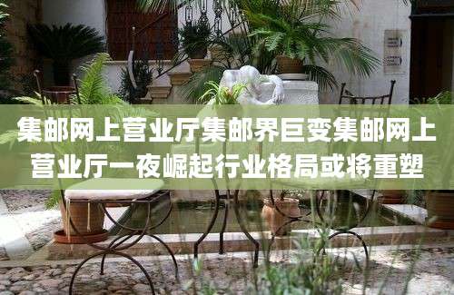 集邮网上营业厅集邮界巨变集邮网上营业厅一夜崛起行业格局或将重塑