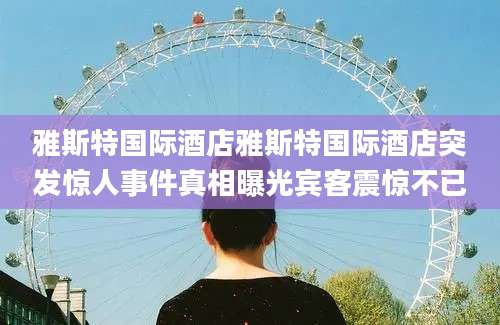 雅斯特国际酒店雅斯特国际酒店突发惊人事件真相曝光宾客震惊不已