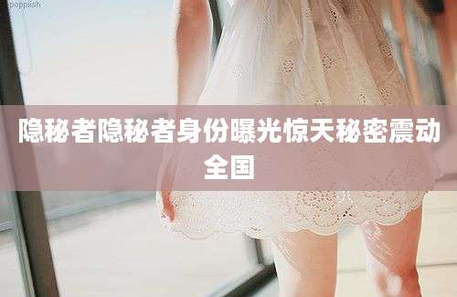 隐秘者隐秘者身份曝光惊天秘密震动全国