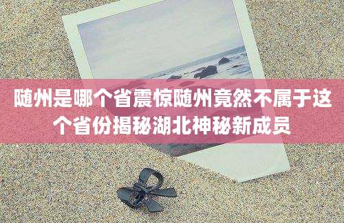 随州是哪个省震惊随州竟然不属于这个省份揭秘湖北神秘新成员