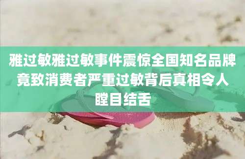 雅过敏雅过敏事件震惊全国知名品牌竟致消费者严重过敏背后真相令人瞠目结舌