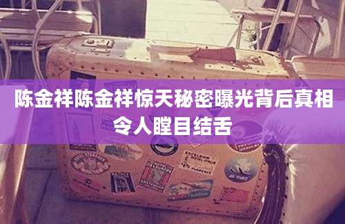 陈金祥陈金祥惊天秘密曝光背后真相令人瞠目结舌