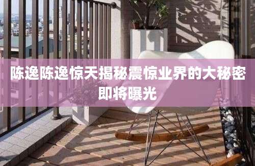 陈逸陈逸惊天揭秘震惊业界的大秘密即将曝光