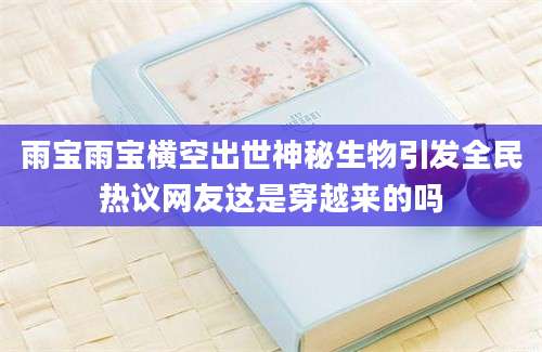 雨宝雨宝横空出世神秘生物引发全民热议网友这是穿越来的吗
