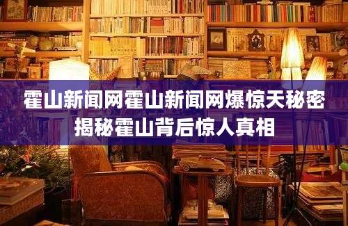 霍山新闻网霍山新闻网爆惊天秘密揭秘霍山背后惊人真相